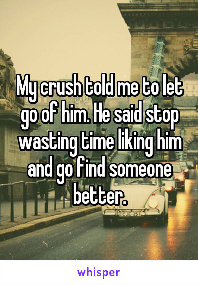 My crush told me to let go of him. He said stop wasting time liking him and go find someone better.