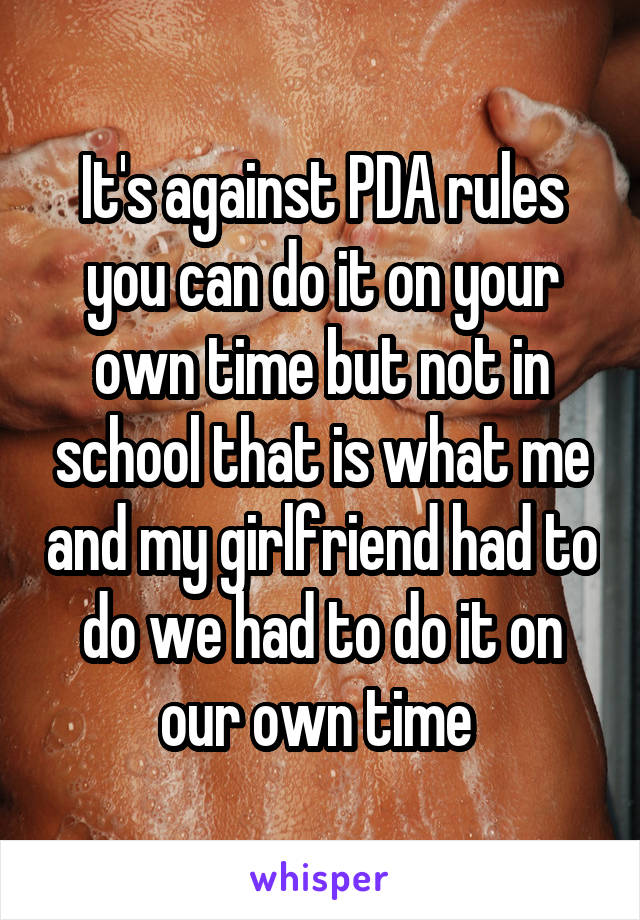 It's against PDA rules you can do it on your own time but not in school that is what me and my girlfriend had to do we had to do it on our own time 