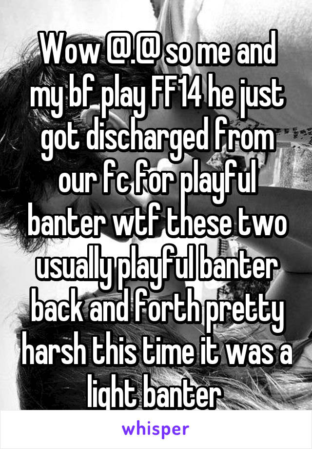 Wow @.@ so me and my bf play FF14 he just got discharged from our fc for playful banter wtf these two usually playful banter back and forth pretty harsh this time it was a light banter 