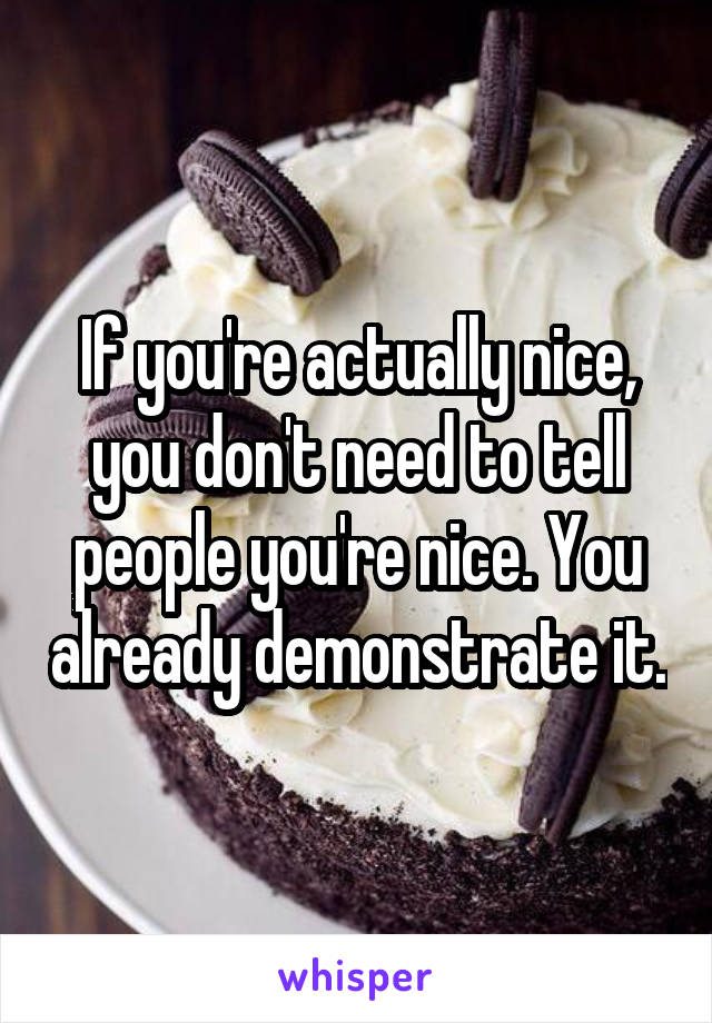 If you're actually nice, you don't need to tell people you're nice. You already demonstrate it.