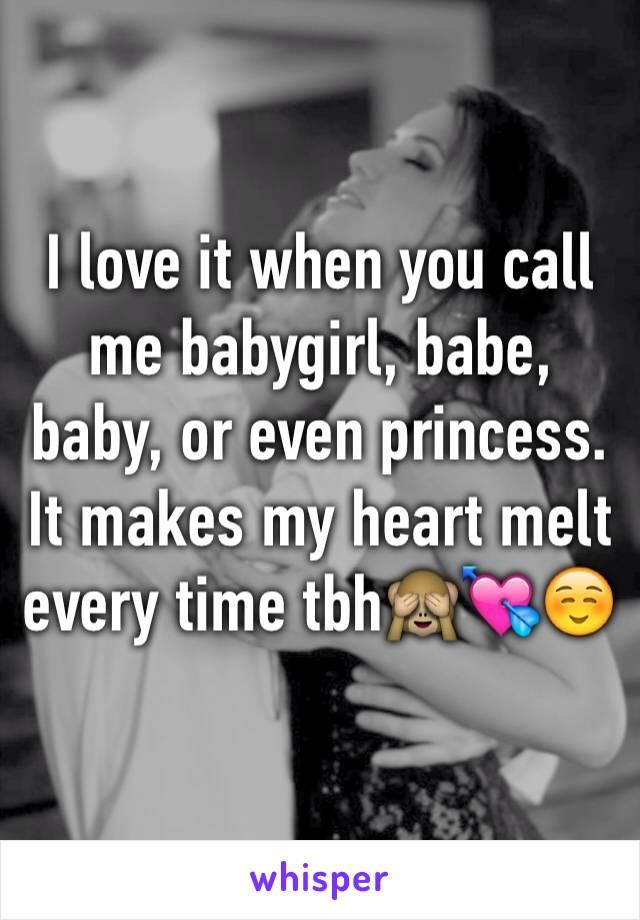 I love it when you call me babygirl, babe, baby, or even princess. It makes my heart melt every time tbh🙈💘☺️