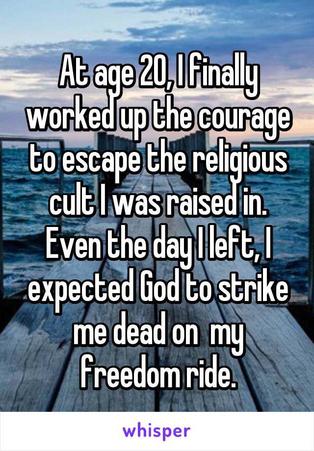 At age 20, I finally worked up the courage to escape the religious cult I was raised in. Even the day I left, I expected God to strike me dead on  my freedom ride.