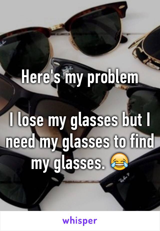 Here's my problem 

I lose my glasses but I need my glasses to find my glasses. 😂