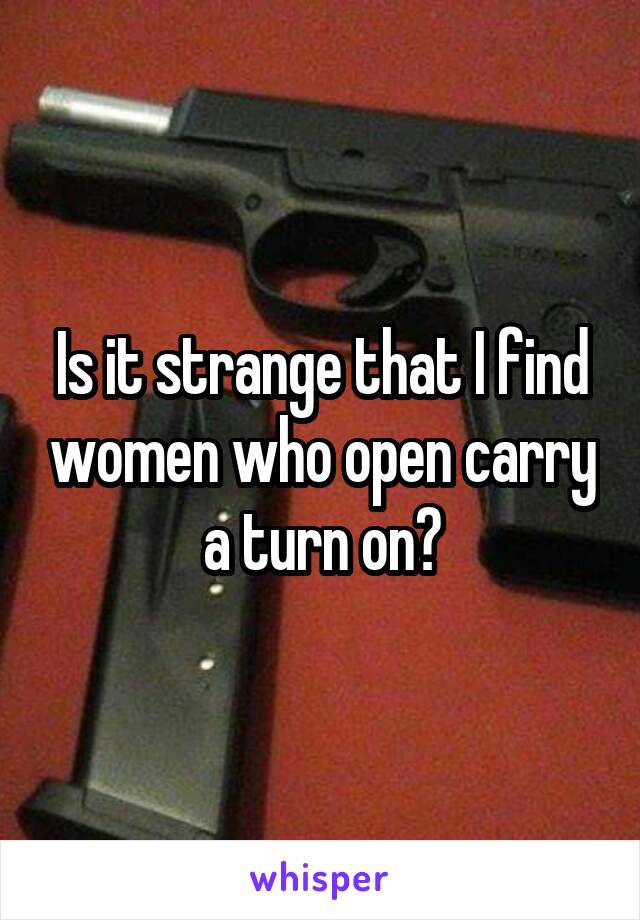 Is it strange that I find women who open carry a turn on?