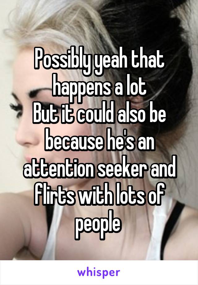 Possibly yeah that happens a lot
But it could also be because he's an attention seeker and flirts with lots of people 