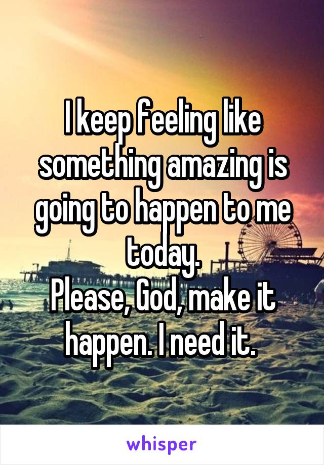 I keep feeling like something amazing is going to happen to me today.
Please, God, make it happen. I need it. 