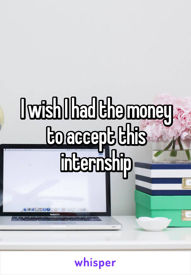 I wish I had the money to accept this internship