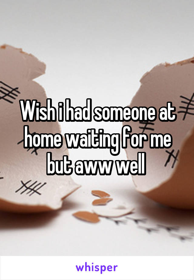 Wish i had someone at home waiting for me but aww well 