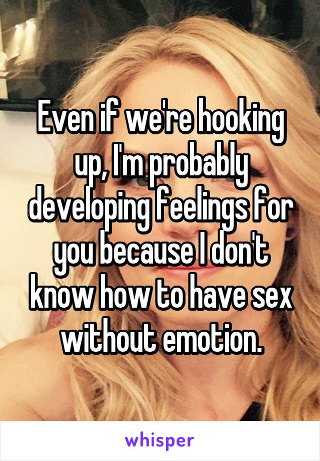 Even if we're hooking up, I'm probably developing feelings for you because I don't know how to have sex without emotion.