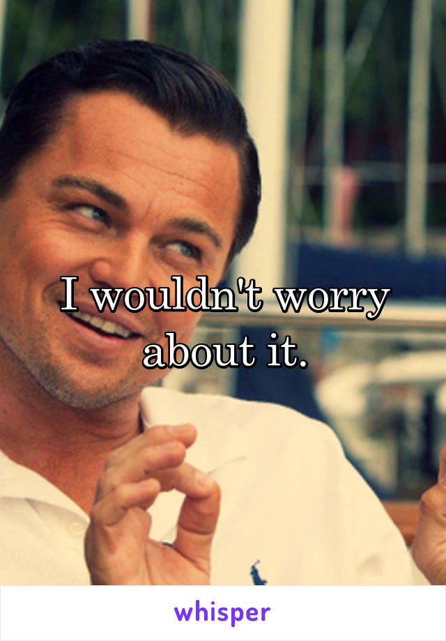 I wouldn't worry about it.