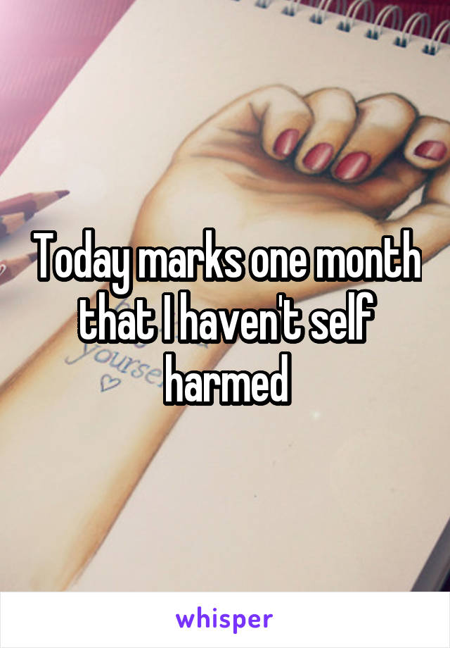 Today marks one month that I haven't self harmed