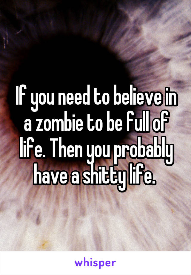 If you need to believe in a zombie to be full of life. Then you probably have a shitty life. 