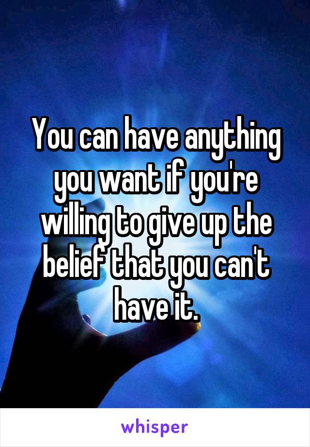 You can have anything you want if you're willing to give up the belief that you can't have it.