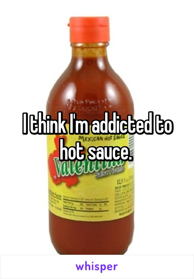 I think I'm addicted to hot sauce. 