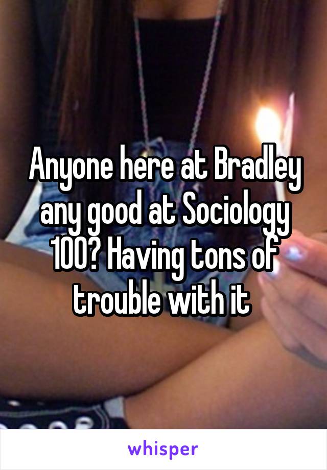 Anyone here at Bradley any good at Sociology 100? Having tons of trouble with it 