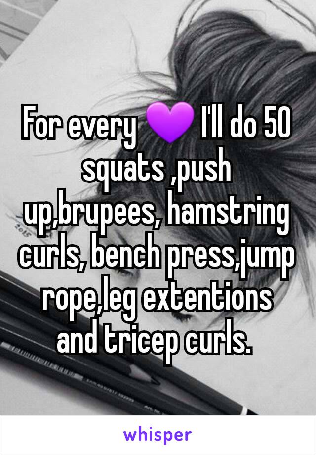 For every 💜 I'll do 50 squats ,push up,brupees, hamstring curls, bench press,jump rope,leg extentions and tricep curls. 