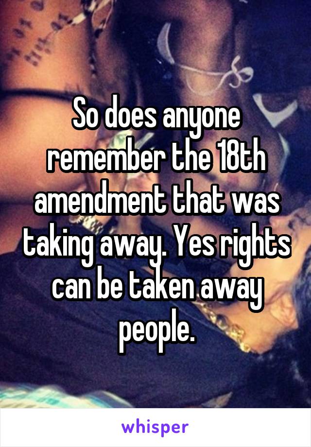 So does anyone remember the 18th amendment that was taking away. Yes rights can be taken away people.