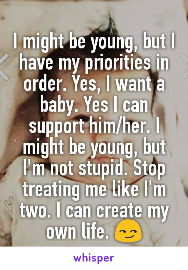 I might be young, but I have my priorities in order. Yes, I want a baby. Yes I can support him/her. I might be young, but I'm not stupid. Stop treating me like I'm two. I can create my own life. 😏