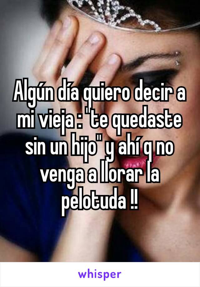 Algún día quiero decir a mi vieja : "te quedaste sin un hijo" y ahí q no venga a llorar la pelotuda !!