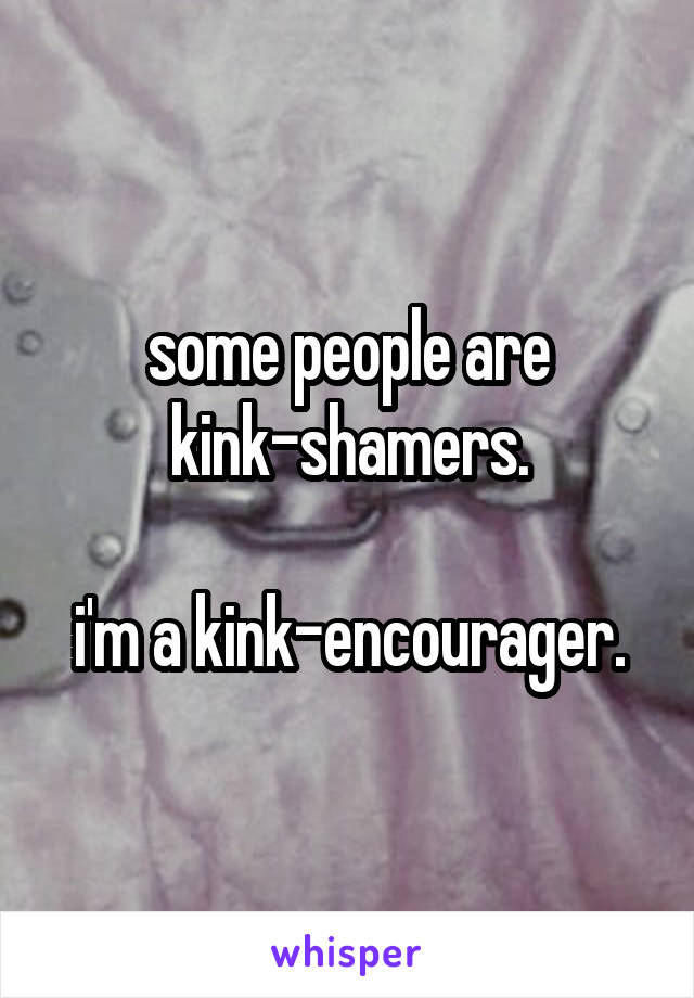 some people are kink-shamers.

i'm a kink-encourager.