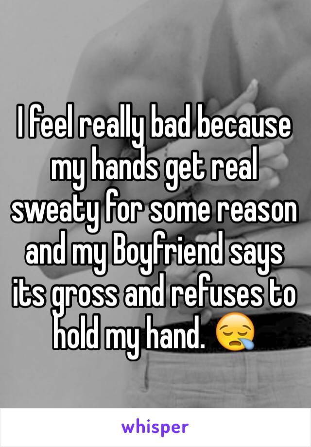 I feel really bad because my hands get real sweaty for some reason and my Boyfriend says its gross and refuses to hold my hand. 😪