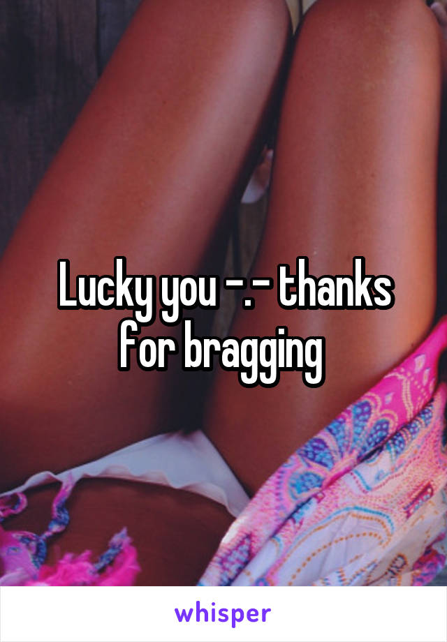 Lucky you -.- thanks for bragging 