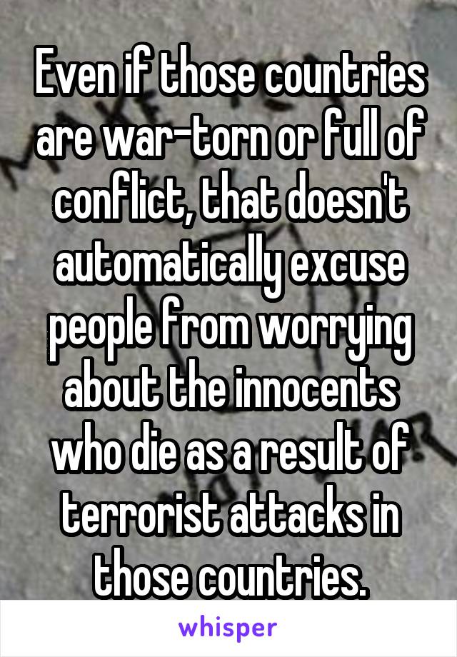 Even if those countries are war-torn or full of conflict, that doesn't automatically excuse people from worrying about the innocents who die as a result of terrorist attacks in those countries.