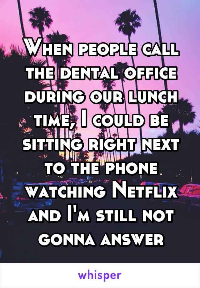 When people call the dental office during our lunch time, I could be sitting right next to the phone watching Netflix and I'm still not gonna answer