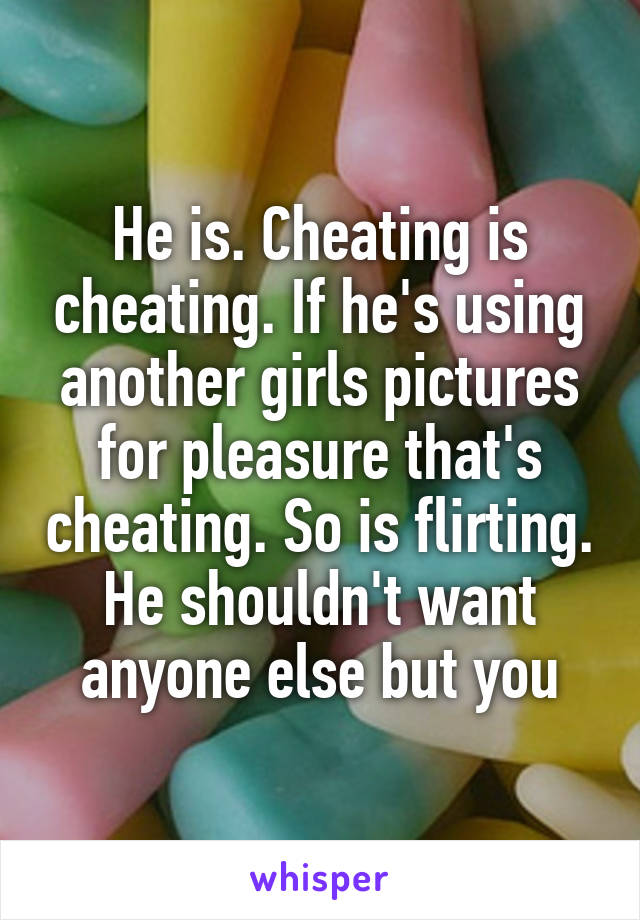 He is. Cheating is cheating. If he's using another girls pictures for pleasure that's cheating. So is flirting. He shouldn't want anyone else but you