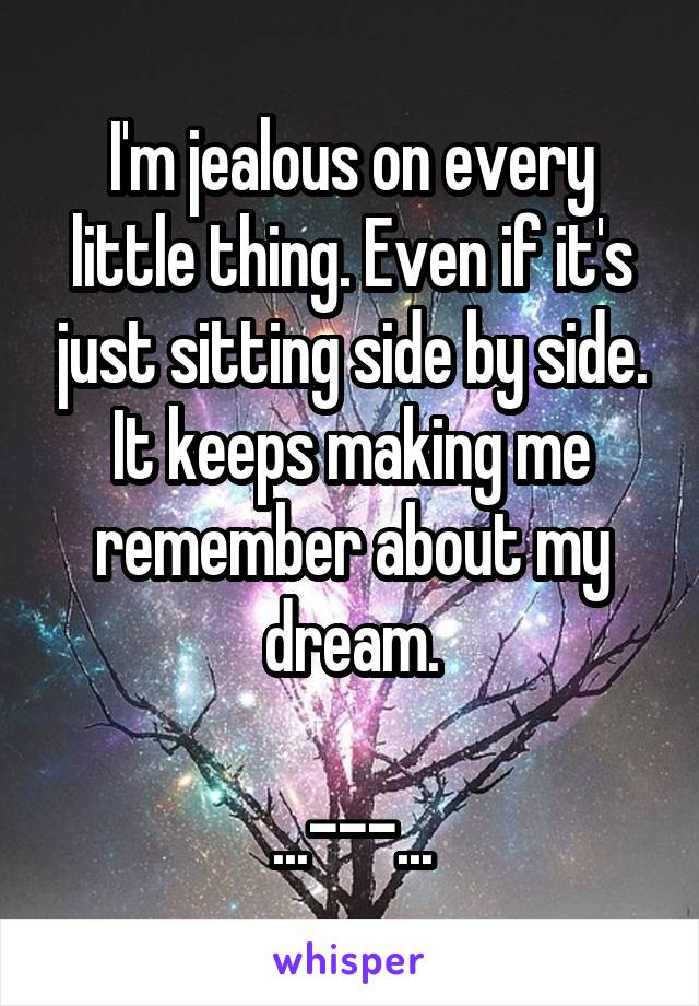 I'm jealous on every little thing. Even if it's just sitting side by side. It keeps making me remember about my dream.

...---...