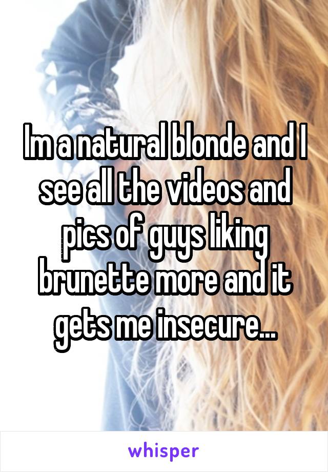 Im a natural blonde and I see all the videos and pics of guys liking brunette more and it gets me insecure...