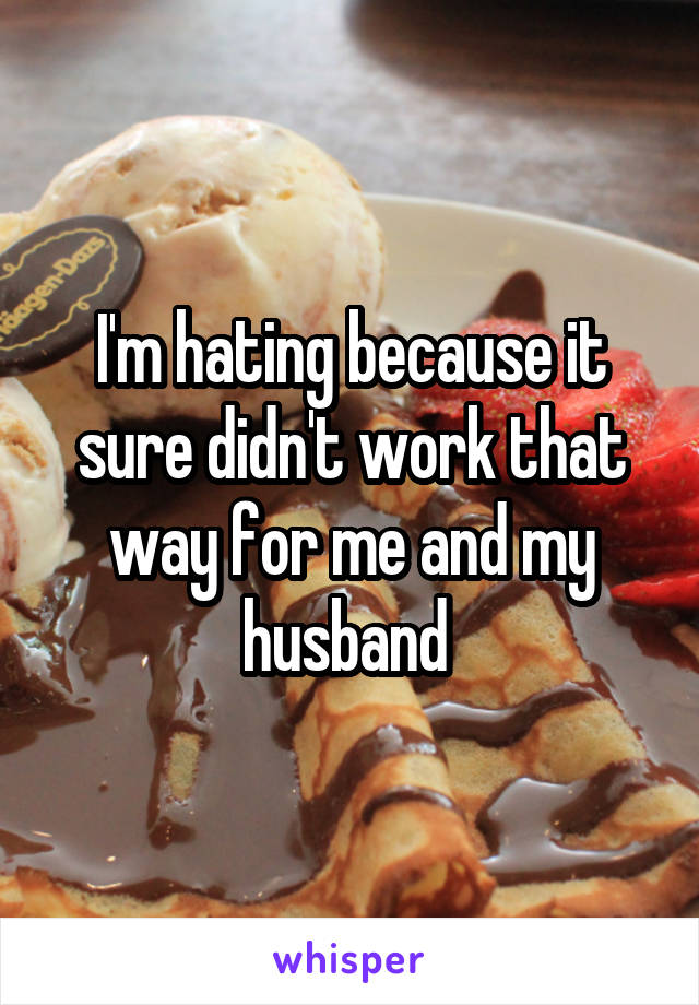 I'm hating because it sure didn't work that way for me and my husband 