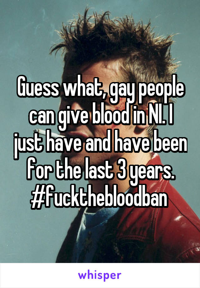 Guess what, gay people can give blood in NI. I just have and have been for the last 3 years.
#fuckthebloodban 