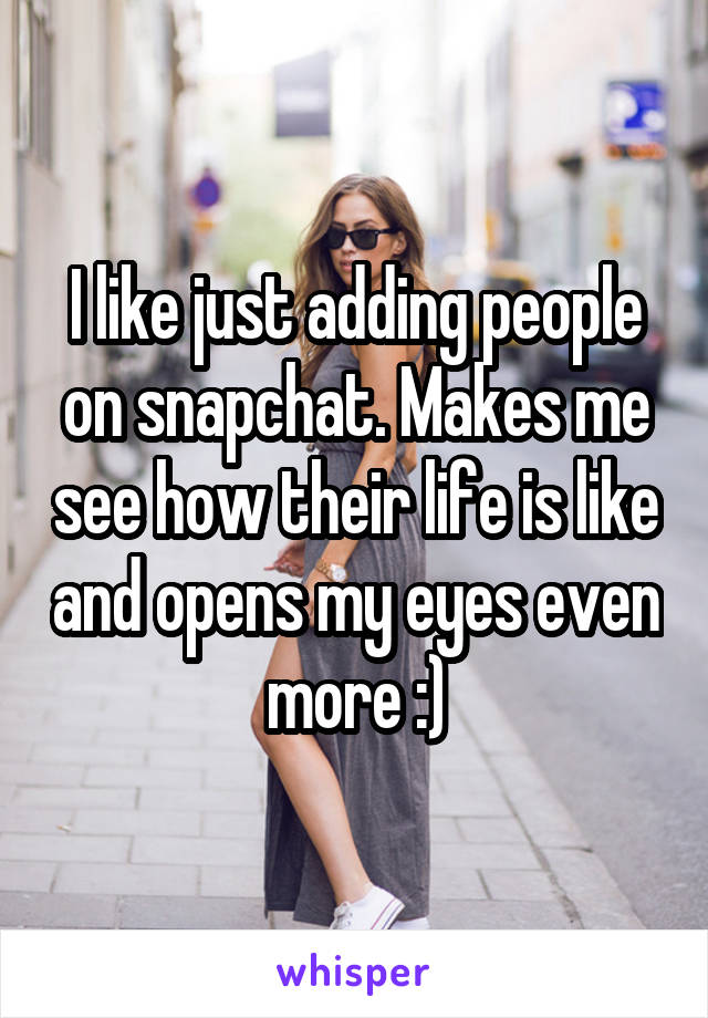 I like just adding people on snapchat. Makes me see how their life is like and opens my eyes even more :)