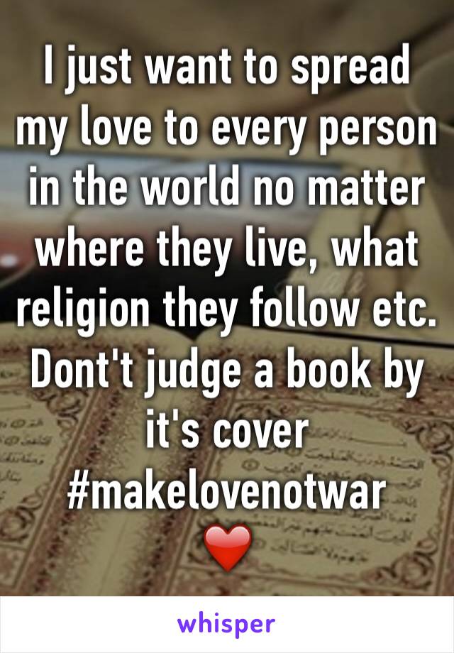 I just want to spread my love to every person in the world no matter where they live, what religion they follow etc. 
Dont't judge a book by it's cover 
#makelovenotwar
❤️