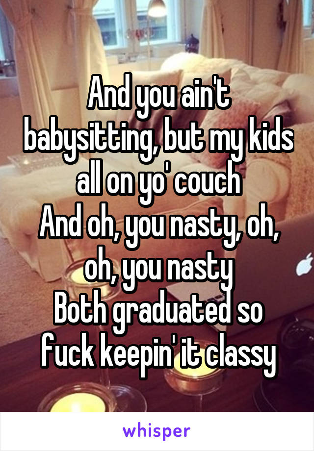 And you ain't babysitting, but my kids all on yo' couch
And oh, you nasty, oh, oh, you nasty
Both graduated so fuck keepin' it classy