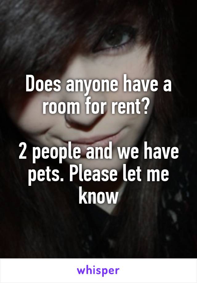 Does anyone have a room for rent? 

2 people and we have pets. Please let me know