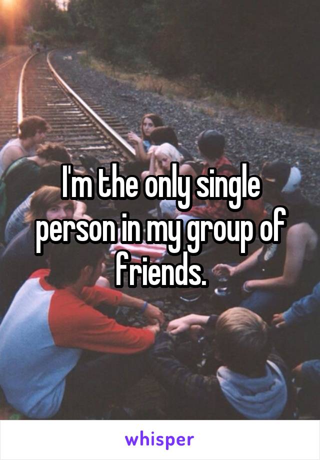 I'm the only single person in my group of friends.