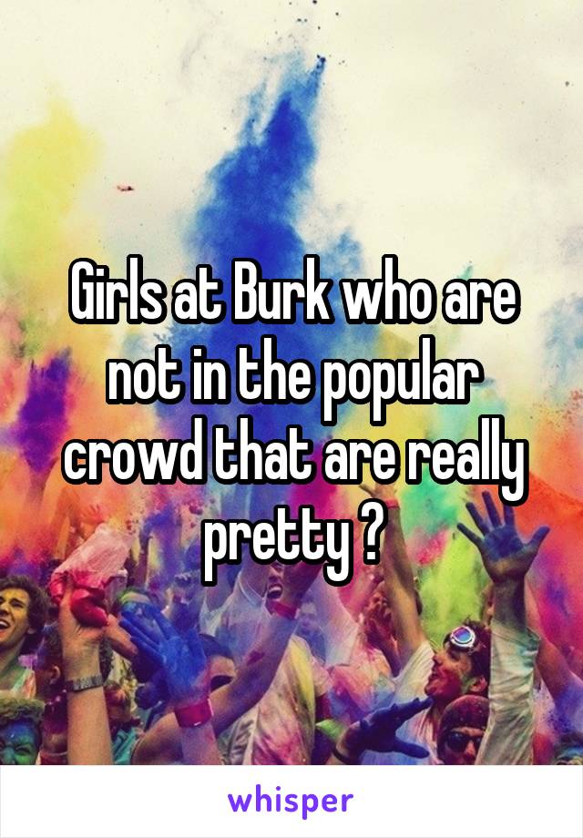 Girls at Burk who are not in the popular crowd that are really pretty ?