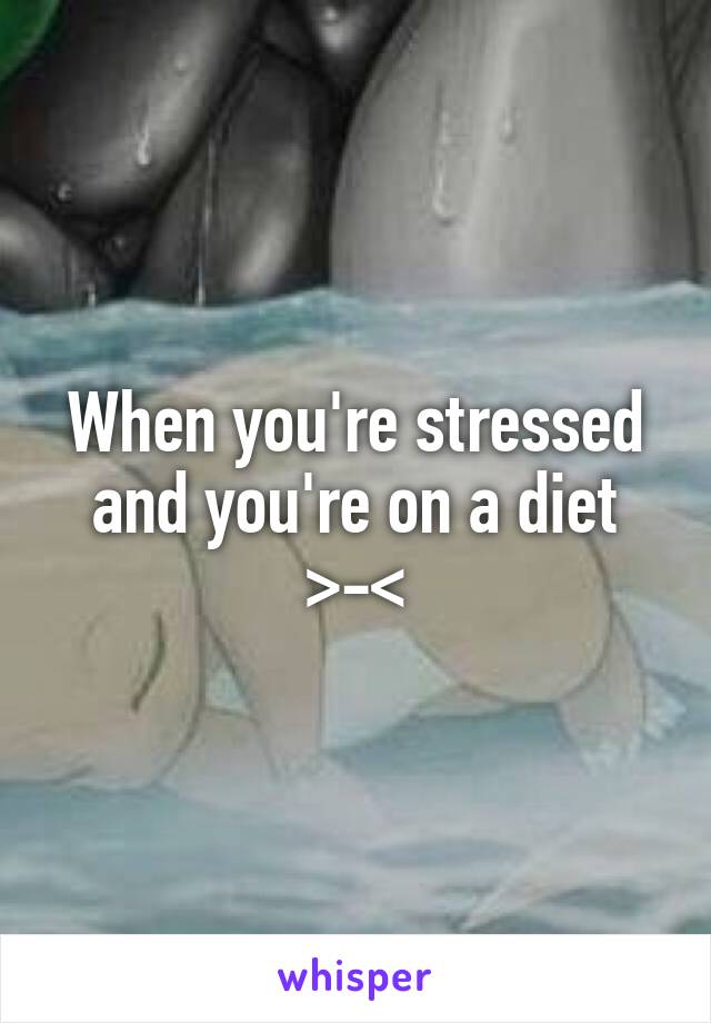 When you're stressed and you're on a diet >-<