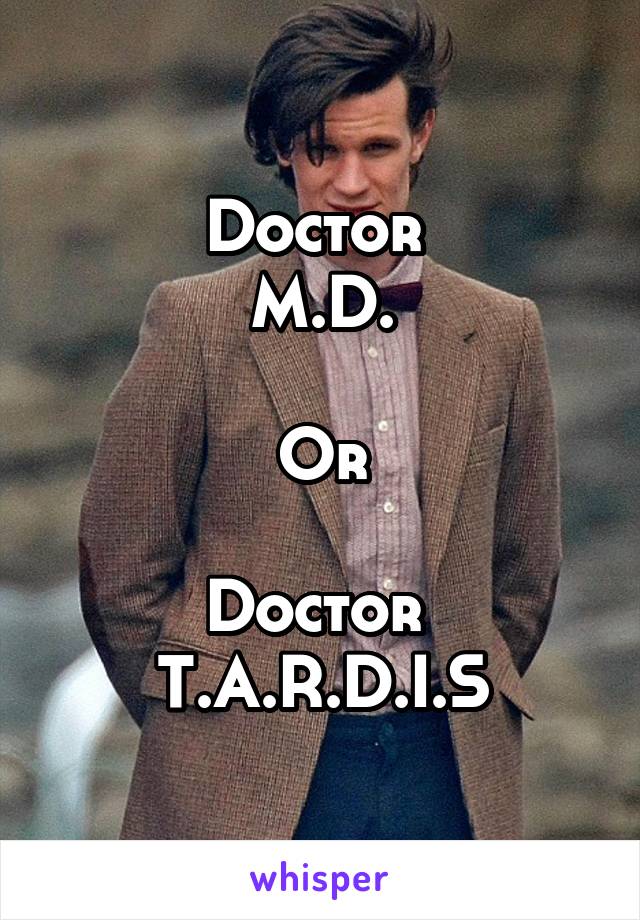 Doctor 
M.D.

Or

Doctor 
T.A.R.D.I.S