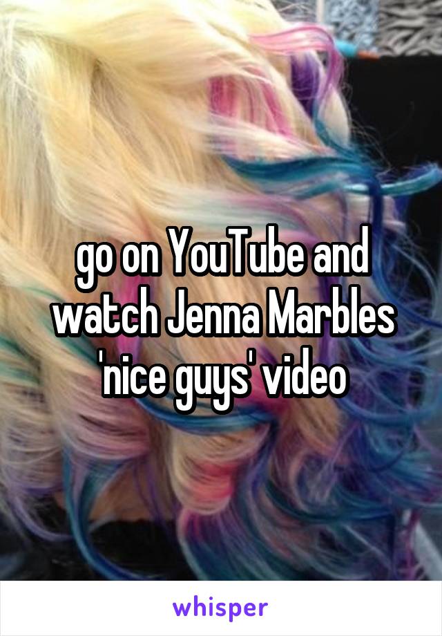 go on YouTube and watch Jenna Marbles 'nice guys' video