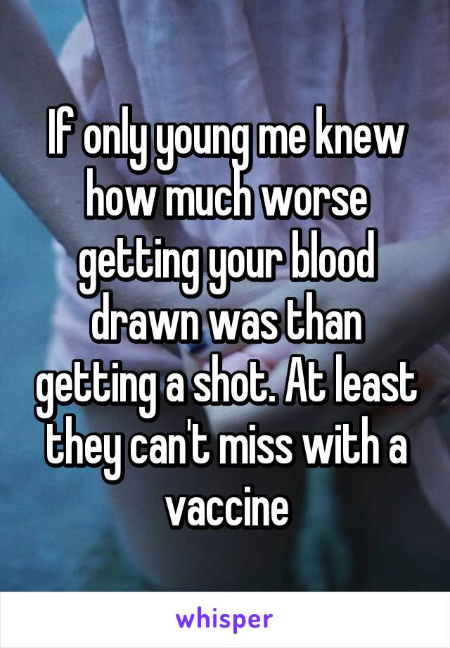 If only young me knew how much worse getting your blood drawn was than getting a shot. At least they can't miss with a vaccine