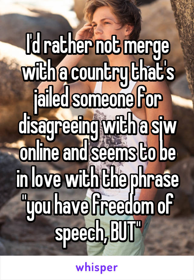 I'd rather not merge with a country that's jailed someone for disagreeing with a sjw online and seems to be in love with the phrase "you have freedom of speech, BUT"
