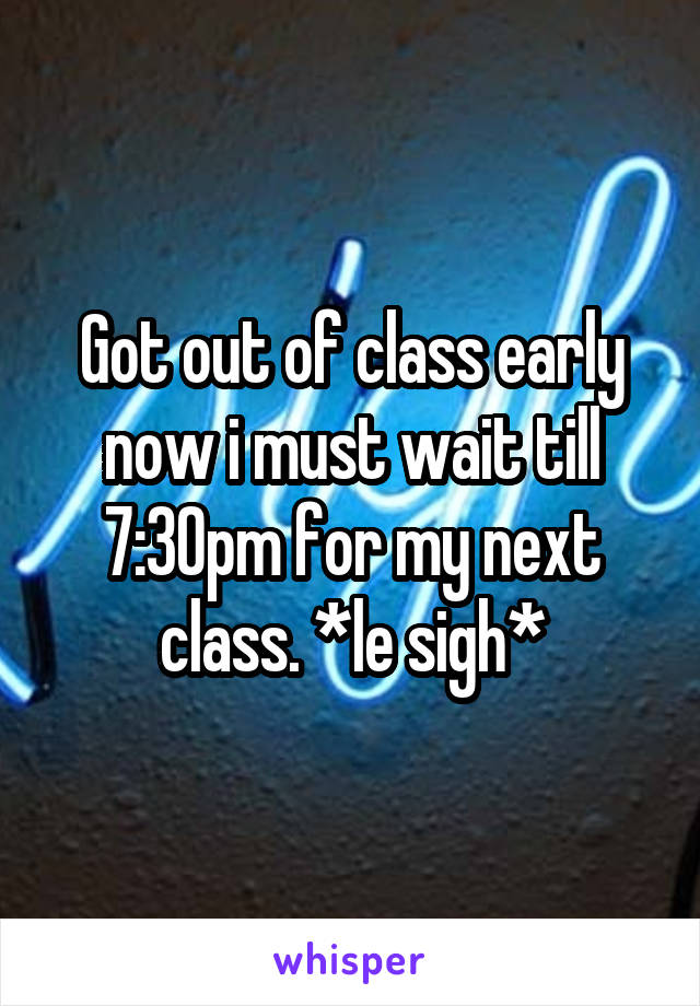 Got out of class early now i must wait till 7:30pm for my next class. *le sigh*