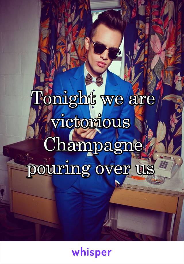 Tonight we are victorious 
Champagne pouring over us 