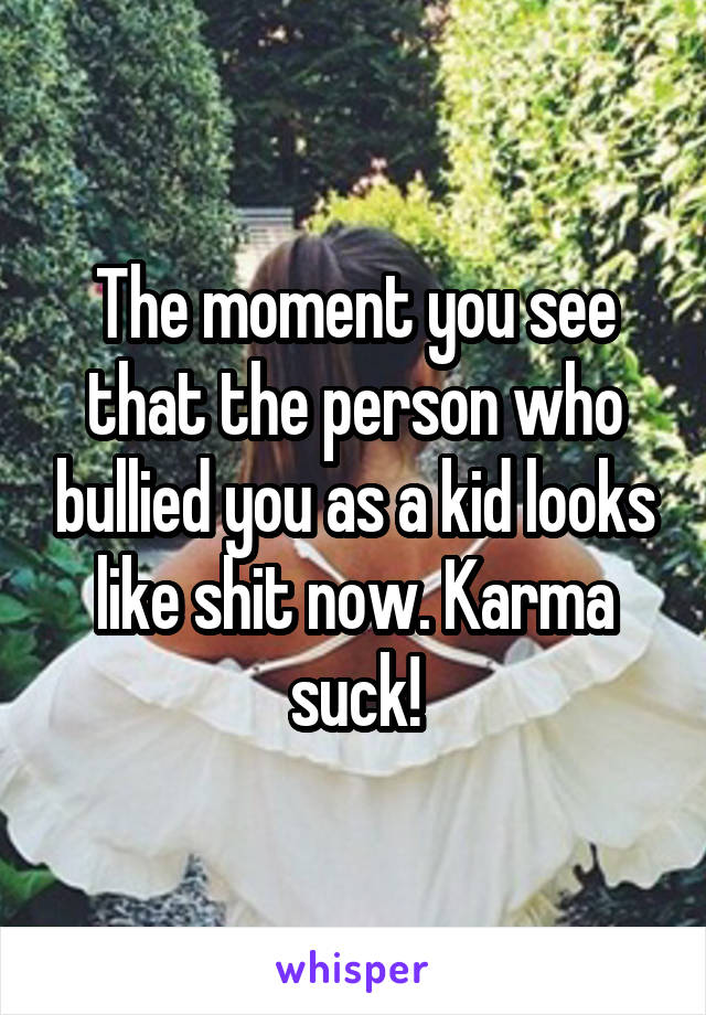 The moment you see that the person who bullied you as a kid looks like shit now. Karma suck!