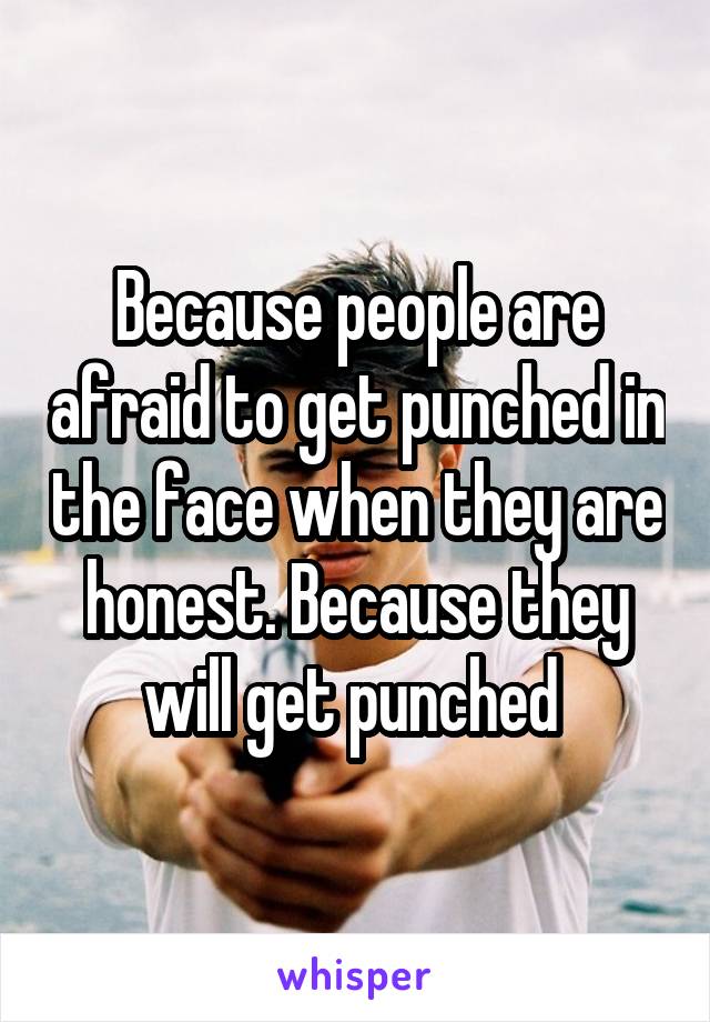 Because people are afraid to get punched in the face when they are honest. Because they will get punched 