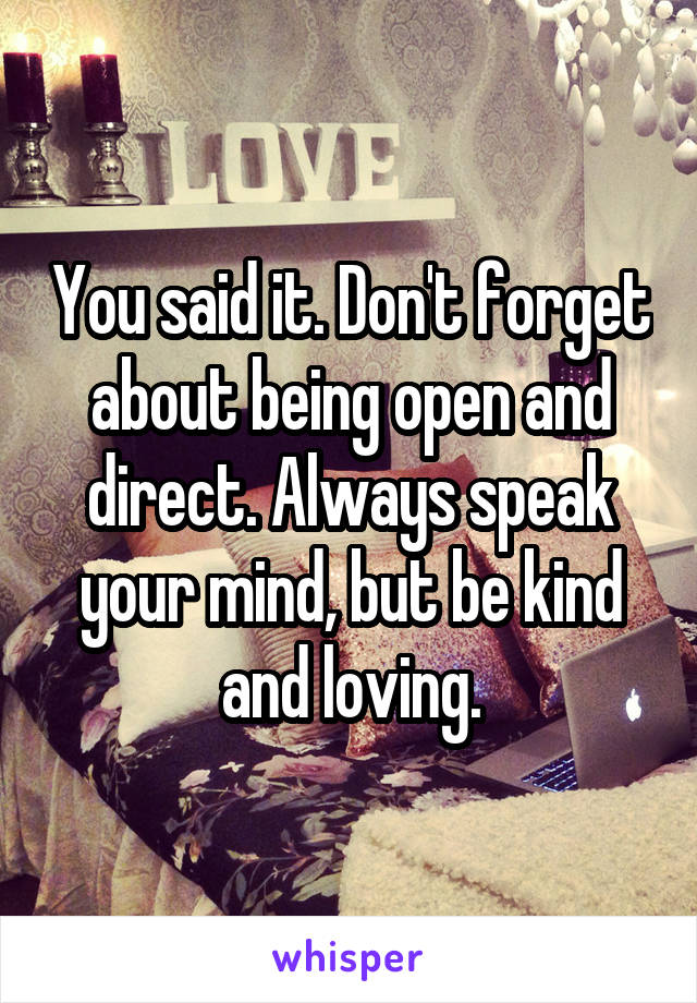 You said it. Don't forget about being open and direct. Always speak your mind, but be kind and loving.