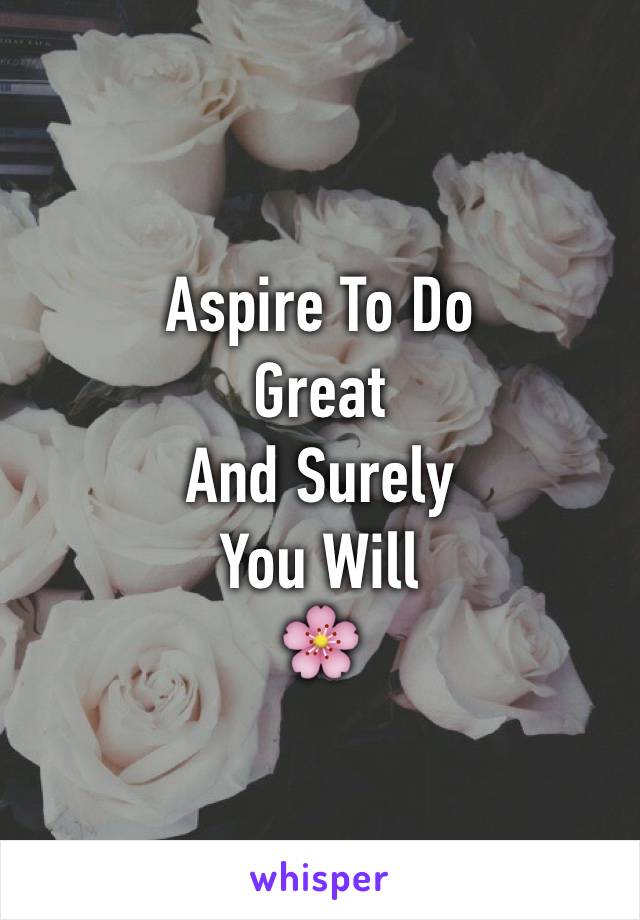 Aspire To Do 
Great
And Surely 
You Will
🌸